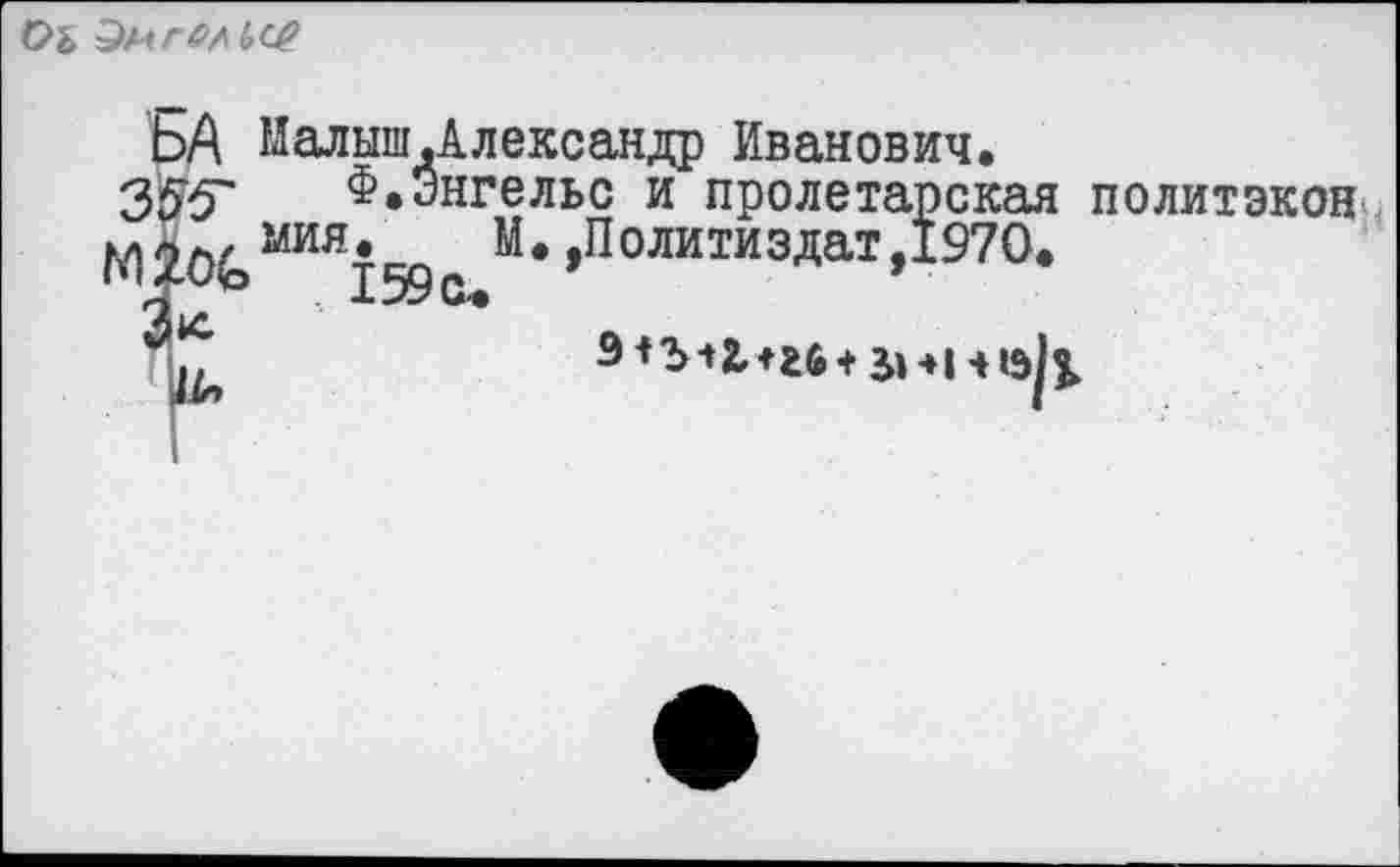 ﻿Оь Энгельс?
ЬА Малыш,Александр Иванович, 353Г	Ф.Энгельс и пролетарская политэкон
МИЯ159о/* »Политиздат, 1970.
9 *^2,+26 + ^414^
I